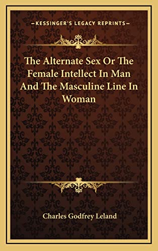 The Alternate Sex Or The Female Intellect In Man And The Masculine Line In Woman (9781163428214) by Leland, Professor Charles Godfrey