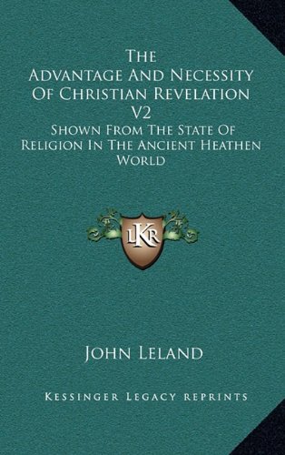 The Advantage And Necessity Of Christian Revelation V2: Shown From The State Of Religion In The Ancient Heathen World (9781163438848) by Leland, John