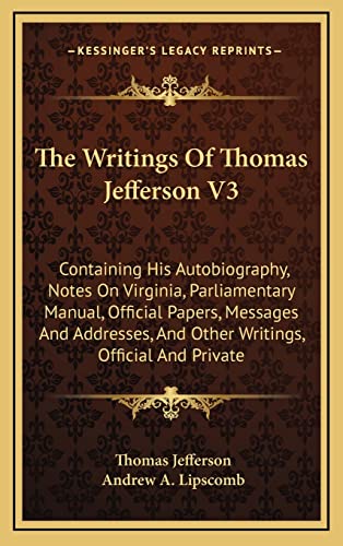 The Writings Of Thomas Jefferson V3: Containing His Autobiography, Notes On Virginia, Parliamentary Manual, Official Papers, Messages And Addresses, And Other Writings, Official And Private (9781163439692) by Jefferson, Thomas