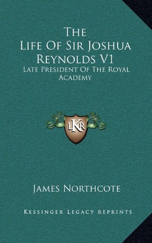 The Life Of Sir Joshua Reynolds V1: Late President Of The Royal Academy (9781163444498) by Northcote, James