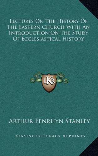 Lectures On The History Of The Eastern Church With An Introduction On The Study Of Ecclesiastical History (9781163446423) by Stanley, Arthur Penrhyn