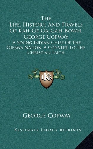 9781163447505: The Life, History, and Travels of Kah-Ge-Ga-Gah-Bowh, George Copway: A Young Indian Chief of the Ojebwa Nation, a Convert to the Christian Faith