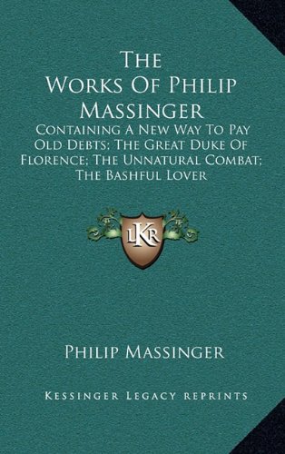 The Works Of Philip Massinger: Containing A New Way To Pay Old Debts; The Great Duke Of Florence; The Unnatural Combat; The Bashful Lover (9781163449202) by Massinger, Philip