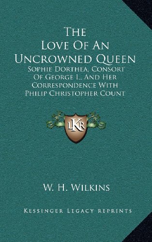 9781163449486: The Love Of An Uncrowned Queen: Sophie Dorthea, Consort Of George I., And Her Correspondence With Philip Christopher Count Konigsmarck