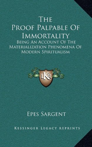 The Proof Palpable Of Immortality: Being An Account Of The Materialization Phenomena Of Modern Spiritualism (9781163459034) by Sargent, Epes