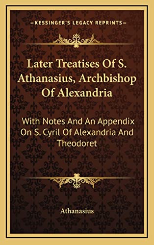 Later Treatises Of S. Athanasius, Archbishop Of Alexandria: With Notes And An Appendix On S. Cyril Of Alexandria And Theodoret (9781163462935) by Athanasius