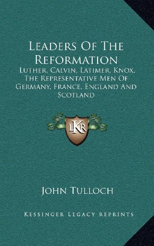 Leaders Of The Reformation: Luther, Calvin, Latimer, Knox, The Representative Men Of Germany, France, England And Scotland (9781163463628) by Tulloch, John