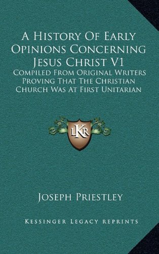 A History Of Early Opinions Concerning Jesus Christ V1: Compiled From Original Writers Proving That The Christian Church Was At First Unitarian (9781163464809) by Priestley, Joseph