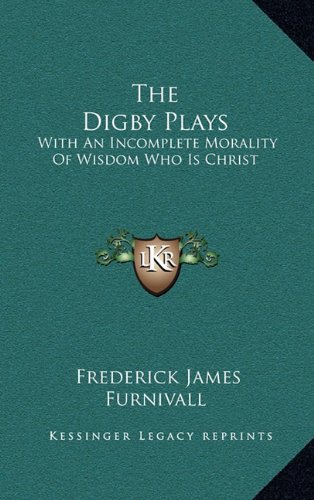 The Digby Plays: With An Incomplete Morality Of Wisdom Who Is Christ (9781163464977) by Furnivall, Frederick James
