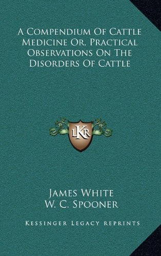 A Compendium Of Cattle Medicine Or, Practical Observations On The Disorders Of Cattle (9781163465127) by White, James