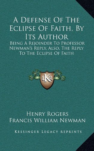 A Defense Of The Eclipse Of Faith, By Its Author: Being A Rejoinder To Professor Newman's Reply, Also, The Reply To The Eclipse Of Faith (9781163466605) by Rogers, Henry; Newman, Francis William