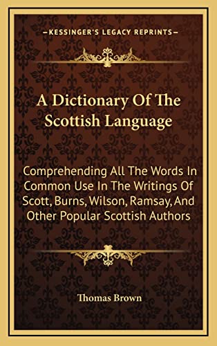 A Dictionary Of The Scottish Language: Comprehending All The Words In Common Use In The Writings Of Scott, Burns, Wilson, Ramsay, And Other Popular Scottish Authors (9781163467671) by Brown, Thomas