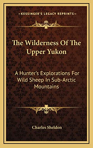 9781163471951: The Wilderness Of The Upper Yukon: A Hunter's Explorations For Wild Sheep In Sub-Arctic Mountains