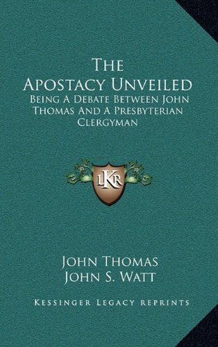 The Apostacy Unveiled: Being A Debate Between John Thomas And A Presbyterian Clergyman (9781163479117) by Thomas, John; Watt, John S.