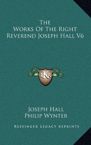 The Works Of The Right Reverend Joseph Hall V6 (9781163480694) by Hall, Joseph; Wynter, Philip