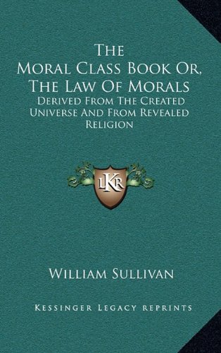 The Moral Class Book Or, The Law Of Morals: Derived From The Created Universe And From Revealed Religion (9781163485347) by Sullivan, William