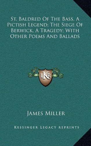 St. Baldred Of The Bass, A Pictish Legend; The Siege Of Berwick, A Tragedy; With Other Poems And Ballads (9781163491904) by Miller, James