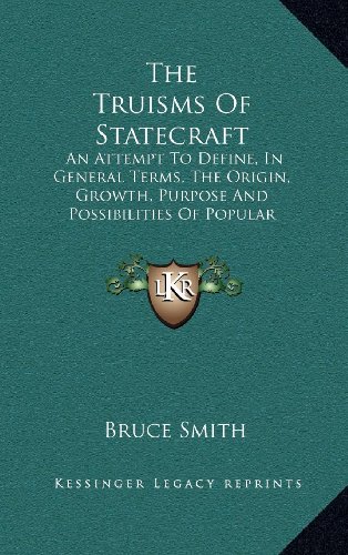 The Truisms Of Statecraft: An Attempt To Define, In General Terms, The Origin, Growth, Purpose And Possibilities Of Popular Government (9781163495810) by Smith, Bruce