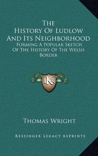 The History Of Ludlow And Its Neighborhood: Forming A Popular Sketch Of The History Of The Welsh Border (9781163500002) by Wright, Thomas