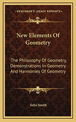 New Elements Of Geometry: The Philosophy Of Geometry, Demonstrations In Geometry And Harmonies Of Geometry (9781163503713) by Smith, Seba