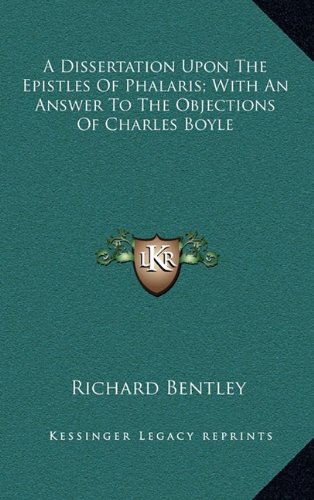 A Dissertation Upon The Epistles Of Phalaris; With An Answer To The Objections Of Charles Boyle (9781163504611) by Bentley, Richard