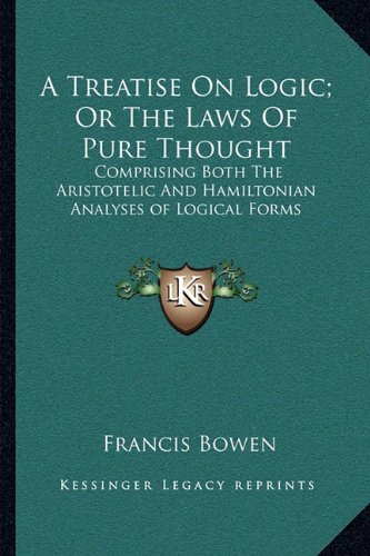 A Treatise On Logic; Or The Laws Of Pure Thought: Comprising Both The Aristotelic And Hamiltonian Analyses of Logical Forms (9781163505014) by Bowen, Francis