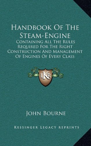 Handbook Of The Steam-Engine: Containing All The Rules Required For The Right Construction And Management Of Engines Of Every Class (9781163506202) by Bourne, John