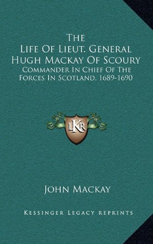 The Life Of Lieut. General Hugh Mackay Of Scoury: Commander In Chief Of The Forces In Scotland, 1689-1690 (9781163507063) by Mackay, John