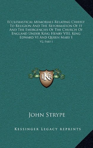 Ecclesiastical Memorials Relating Chiefly To Religion And The Reformation Of It And The Emergencies Of The Church Of England Under King Henry VIII, King Edward VI And Queen Mary I: V2, Part I (9781163513163) by Strype, John