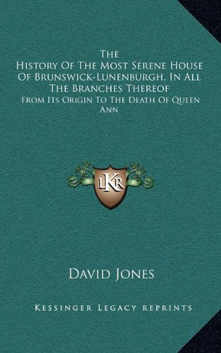 The History Of The Most Serene House Of Brunswick-Lunenburgh, In All The Branches Thereof: From Its Origin To The Death Of Queen Ann (9781163516348) by Jones, David