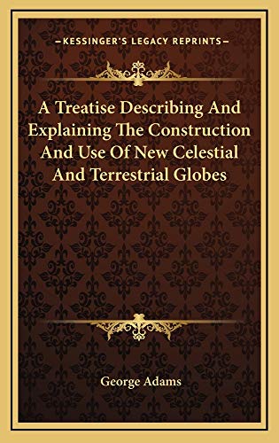 A Treatise Describing And Explaining The Construction And Use Of New Celestial And Terrestrial Globes (9781163518878) by Adams, George
