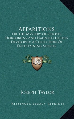 Apparitions: Or The Mystery Of Ghosts, Hobgoblins And Haunted Houses Developed; A Collection Of Entertaining Stories (9781163523674) by Taylor, Joseph