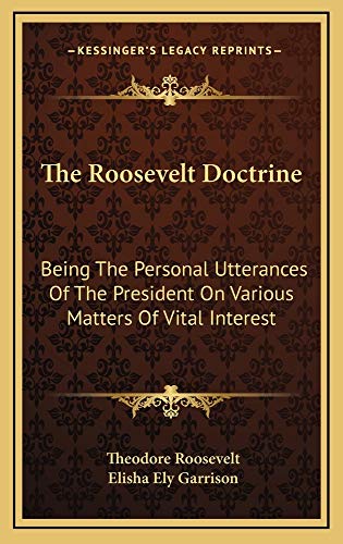 The Roosevelt Doctrine: Being The Personal Utterances Of The President On Various Matters Of Vital Interest (9781163527214) by Roosevelt, Theodore