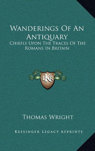 Wanderings Of An Antiquary: Chiefly Upon The Traces Of The Romans In Britain (9781163537893) by Wright, Thomas