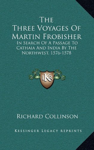The Three Voyages Of Martin Frobisher: In Search Of A Passage To Cathaia And India By The Northwest, 1576-1578 (9781163540046) by Collinson, Richard