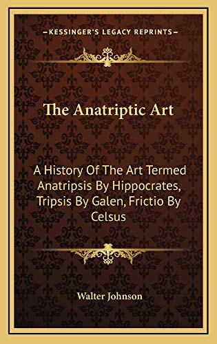 The Anatriptic Art: A History Of The Art Termed Anatripsis By Hippocrates, Tripsis By Galen, Frictio By Celsus (9781163540169) by Johnson, Walter