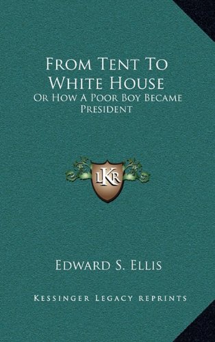 From Tent To White House: Or How A Poor Boy Became President (9781163541739) by Ellis, Edward S.