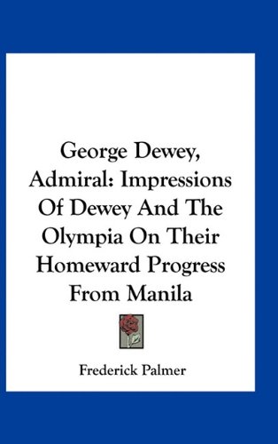 George Dewey, Admiral: Impressions Of Dewey And The Olympia On Their Homeward Progress From Manila (9781163542392) by Palmer, Frederick