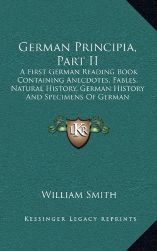 German Principia, Part II: A First German Reading Book Containing Anecdotes, Fables, Natural History, German History And Specimens Of German Literature With Grammatical Questions And Notes (9781163543481) by Smith, William