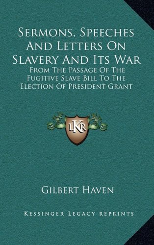 Sermons, Speeches And Letters On Slavery And Its War: From The Passage Of The Fugitive Slave Bill To The Election Of President Grant (9781163544174) by Haven, Gilbert