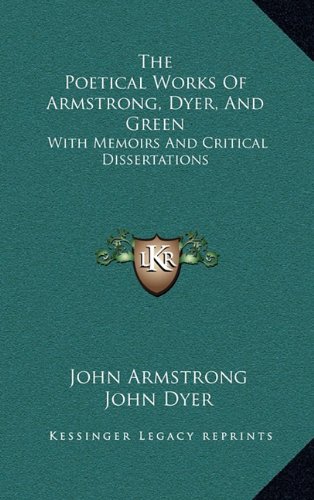 The Poetical Works Of Armstrong, Dyer, And Green: With Memoirs And Critical Dissertations (9781163546697) by Armstrong, John; Dyer, John