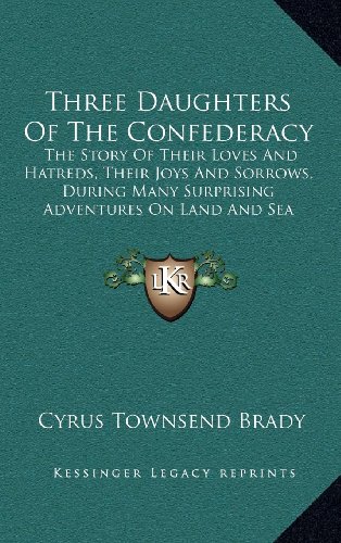 Three Daughters Of The Confederacy: The Story Of Their Loves And Hatreds, Their Joys And Sorrows, During Many Surprising Adventures On Land And Sea (9781163550243) by Brady, Cyrus Townsend