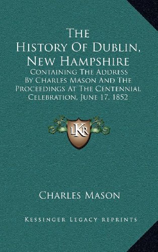 The History Of Dublin, New Hampshire: Containing The Address By Charles Mason And The Proceedings At The Centennial Celebration, June 17, 1852 (9781163550373) by Mason, Charles