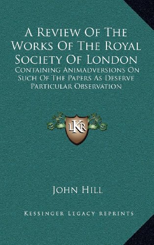 A Review Of The Works Of The Royal Society Of London: Containing Animadversions On Such Of The Papers As Deserve Particular Observation (9781163552506) by Hill, John