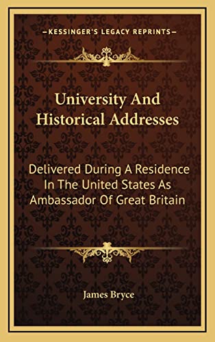 University And Historical Addresses: Delivered During A Residence In The United States As Ambassador Of Great Britain (9781163561546) by Bryce, James