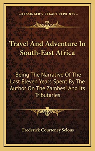 Travel And Adventure In South-East Africa: Being The Narrative Of The Last Eleven Years Spent By The Author On The Zambesi And Its Tributaries (9781163562208) by Selous, Frederick Courteney