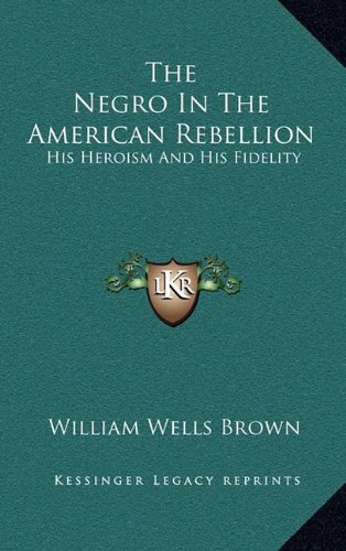 The Negro In The American Rebellion: His Heroism And His Fidelity (9781163563588) by Brown, William Wells