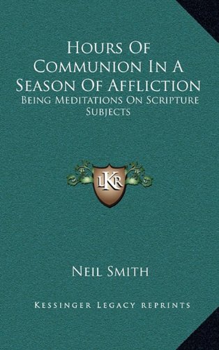 Hours Of Communion In A Season Of Affliction: Being Meditations On Scripture Subjects (9781163573440) by Smith, Neil