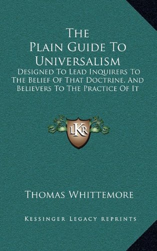 The Plain Guide To Universalism: Designed To Lead Inquirers To The Belief Of That Doctrine, And Believers To The Practice Of It (9781163574713) by Whittemore, Thomas
