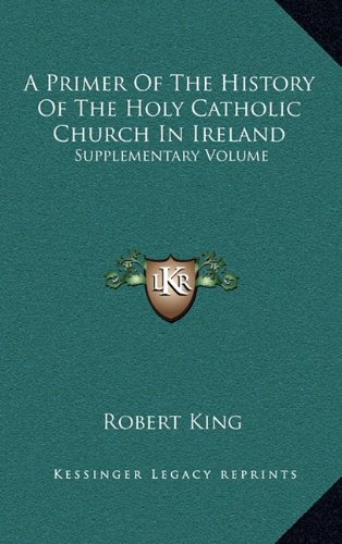 A Primer Of The History Of The Holy Catholic Church In Ireland: Supplementary Volume (9781163576663) by King, Robert